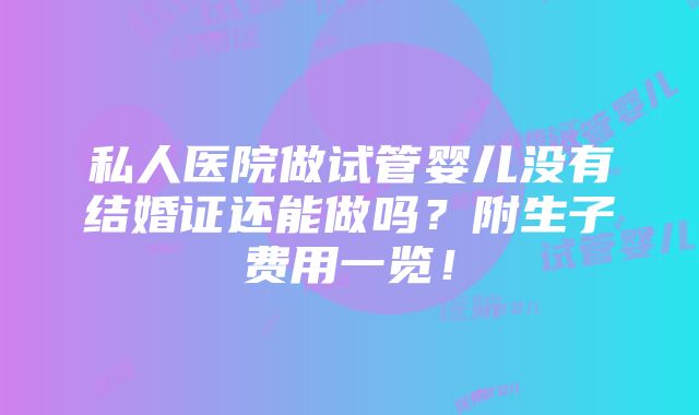 私人医院做试管婴儿没有结婚证还能做吗？附生子费用一览！