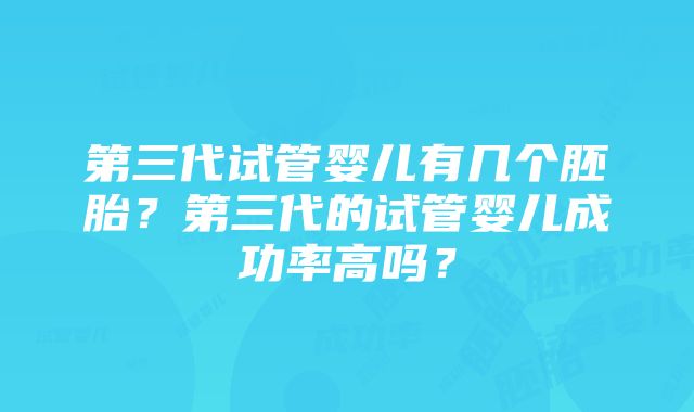 第三代试管婴儿有几个胚胎？第三代的试管婴儿成功率高吗？