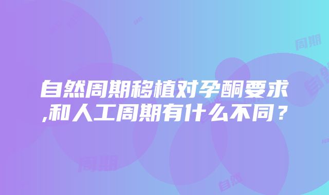 自然周期移植对孕酮要求,和人工周期有什么不同？