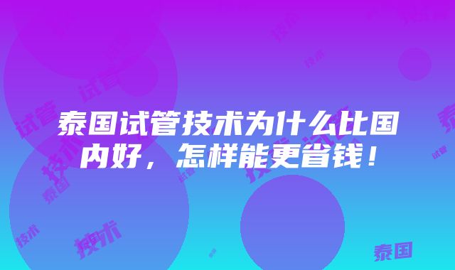 泰国试管技术为什么比国内好，怎样能更省钱！