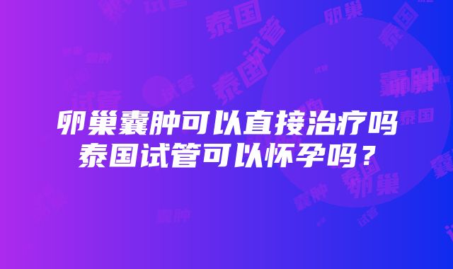 卵巢囊肿可以直接治疗吗泰国试管可以怀孕吗？