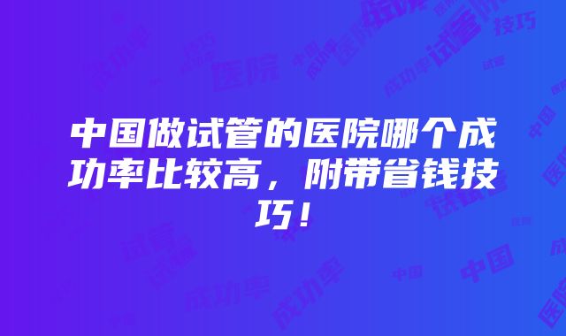 中国做试管的医院哪个成功率比较高，附带省钱技巧！