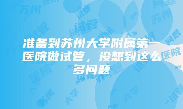 准备到苏州大学附属第一医院做试管，没想到这么多问题