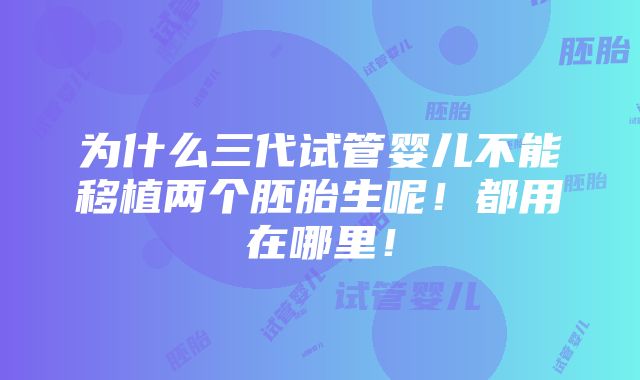 为什么三代试管婴儿不能移植两个胚胎生呢！都用在哪里！