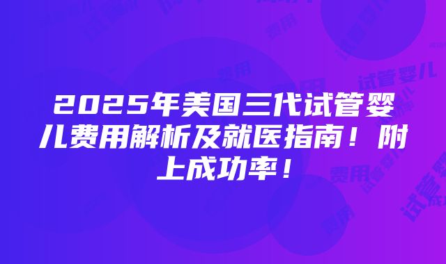 2025年美国三代试管婴儿费用解析及就医指南！附上成功率！