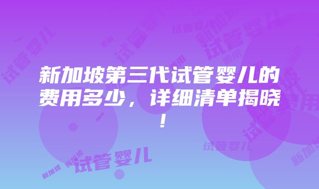 新加坡第三代试管婴儿的费用多少，详细清单揭晓！