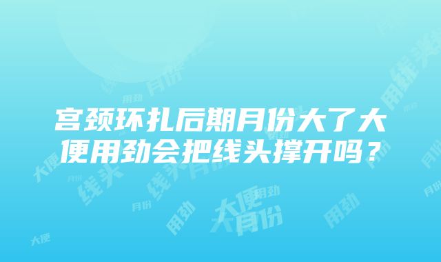 宫颈环扎后期月份大了大便用劲会把线头撑开吗？