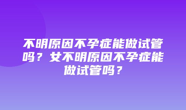 不明原因不孕症能做试管吗？女不明原因不孕症能做试管吗？