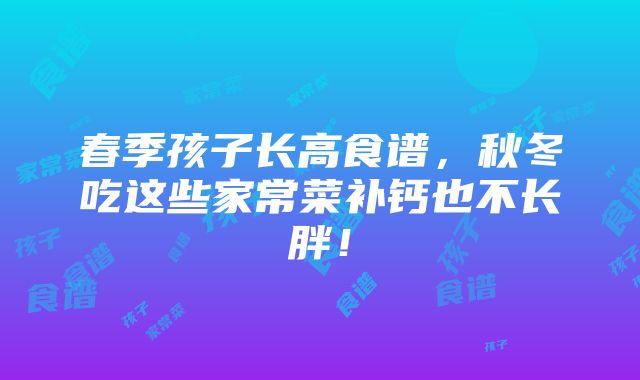 春季孩子长高食谱，秋冬吃这些家常菜补钙也不长胖！