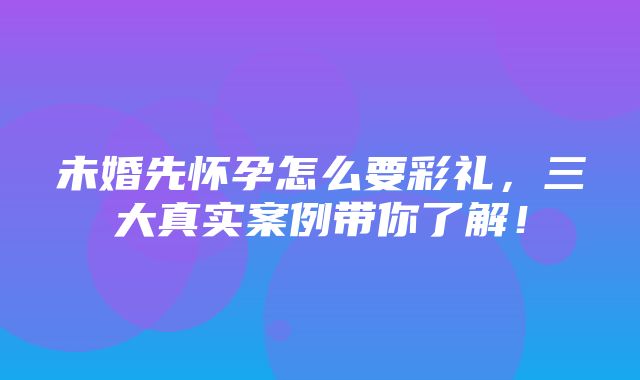 未婚先怀孕怎么要彩礼，三大真实案例带你了解！