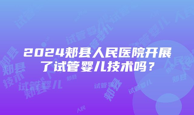 2024郏县人民医院开展了试管婴儿技术吗？