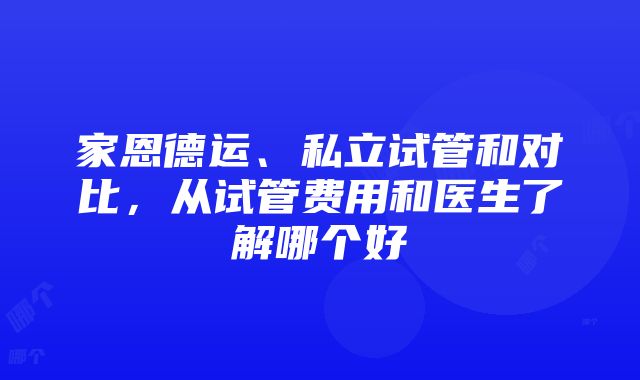 家恩德运、私立试管和对比，从试管费用和医生了解哪个好