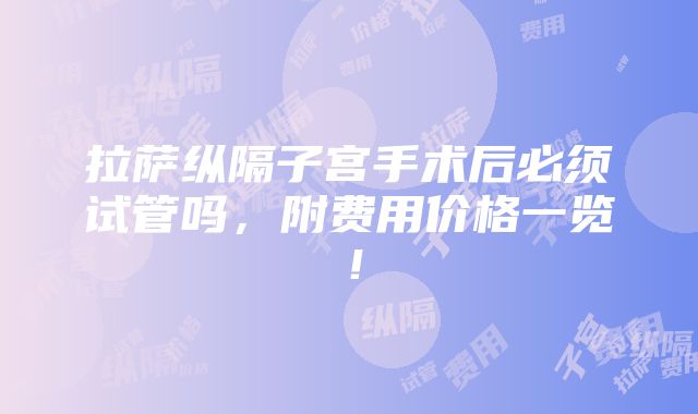 拉萨纵隔子宫手术后必须试管吗，附费用价格一览！