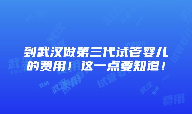 到武汉做第三代试管婴儿的费用！这一点要知道！