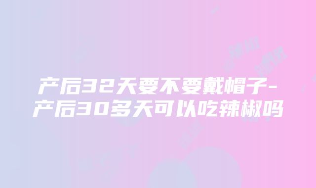 产后32天要不要戴帽子-产后30多天可以吃辣椒吗