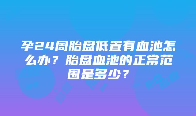 孕24周胎盘低置有血池怎么办？胎盘血池的正常范围是多少？