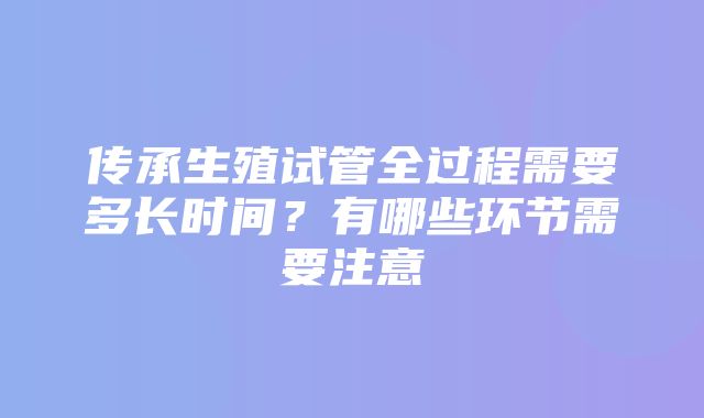 传承生殖试管全过程需要多长时间？有哪些环节需要注意