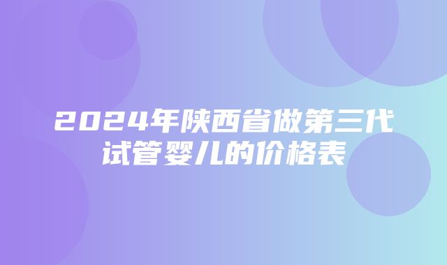 2024年陕西省做第三代试管婴儿的价格表