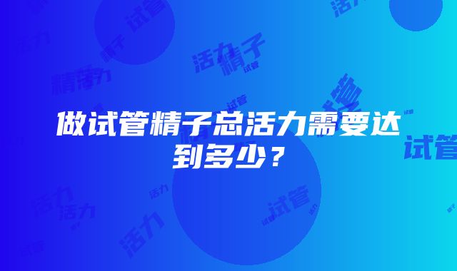 做试管精子总活力需要达到多少？