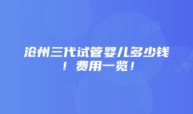 沧州三代试管婴儿多少钱！费用一览！