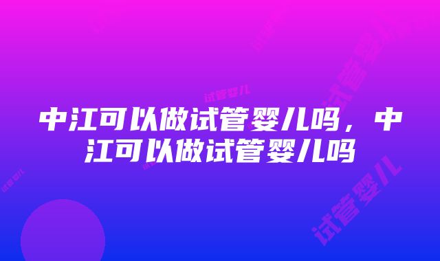 中江可以做试管婴儿吗，中江可以做试管婴儿吗