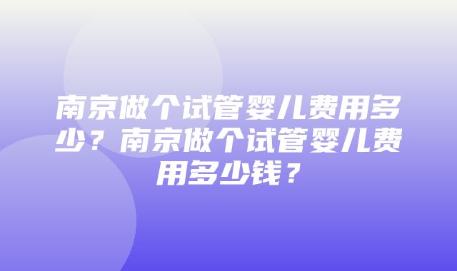 南京做个试管婴儿费用多少？南京做个试管婴儿费用多少钱？