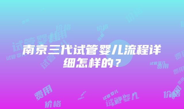 南京三代试管婴儿流程详细怎样的？