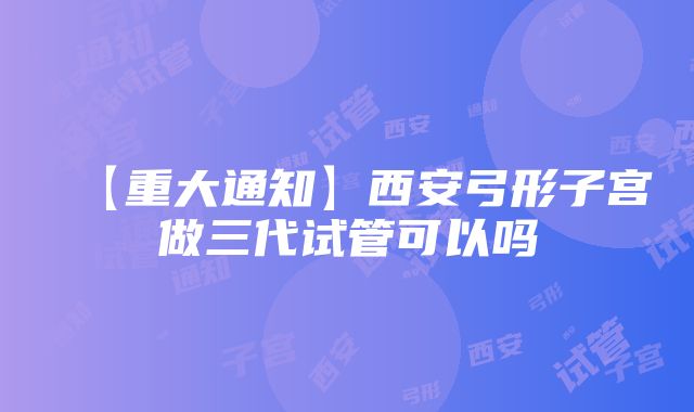 【重大通知】西安弓形子宫做三代试管可以吗