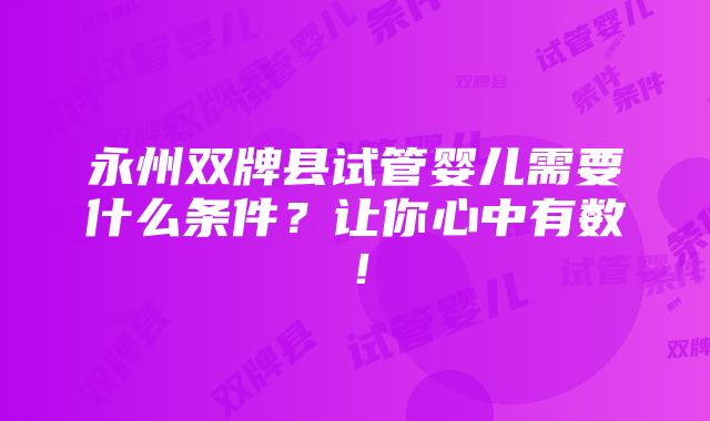 永州双牌县试管婴儿需要什么条件？让你心中有数！