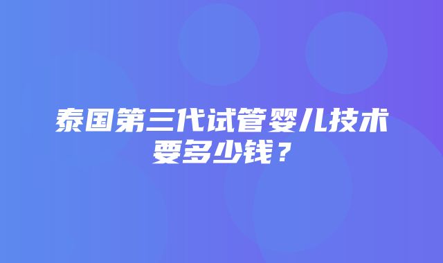 泰国第三代试管婴儿技术要多少钱？