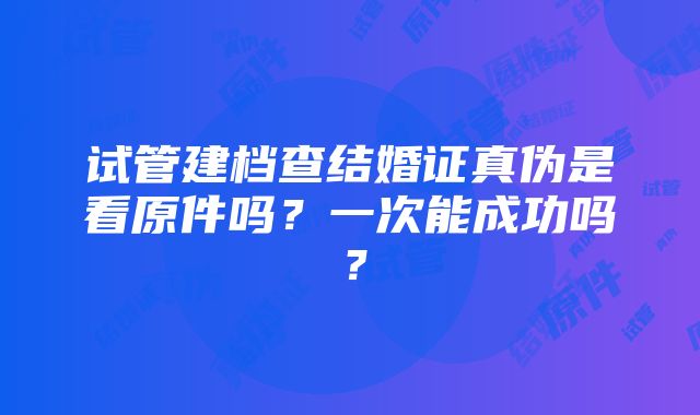 试管建档查结婚证真伪是看原件吗？一次能成功吗？