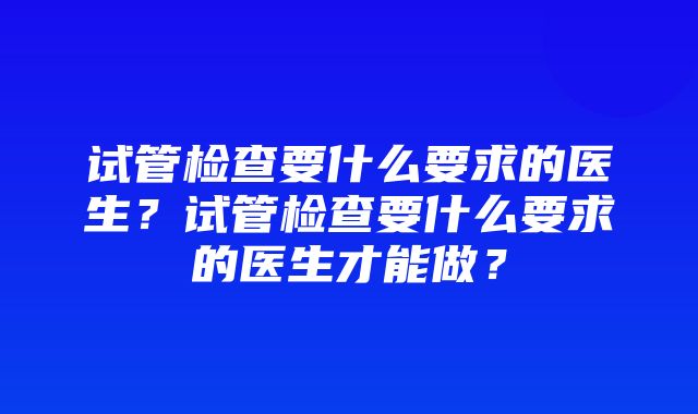 试管检查要什么要求的医生？试管检查要什么要求的医生才能做？