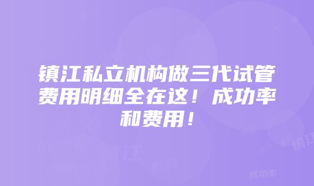 镇江私立机构做三代试管费用明细全在这！成功率和费用！