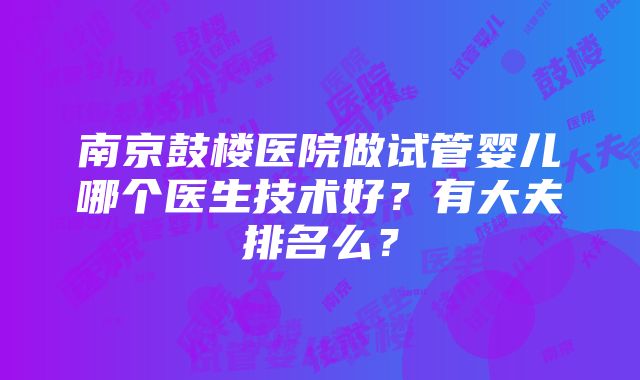 南京鼓楼医院做试管婴儿哪个医生技术好？有大夫排名么？