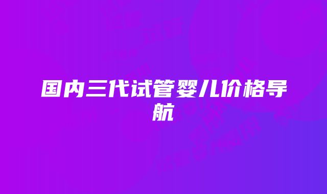 国内三代试管婴儿价格导航