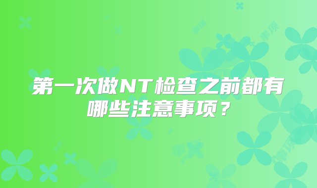 第一次做NT检查之前都有哪些注意事项？