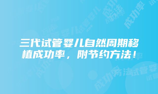 三代试管婴儿自然周期移植成功率，附节约方法！