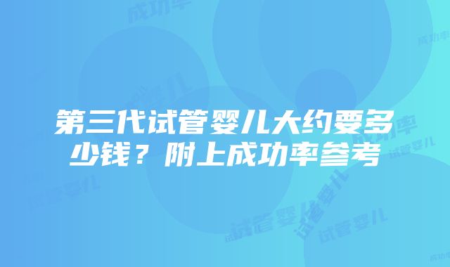 第三代试管婴儿大约要多少钱？附上成功率参考