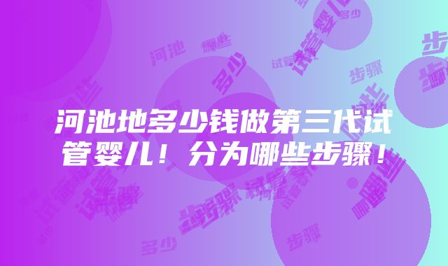 河池地多少钱做第三代试管婴儿！分为哪些步骤！