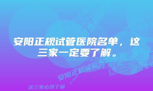 安阳正规试管医院名单，这三家一定要了解。