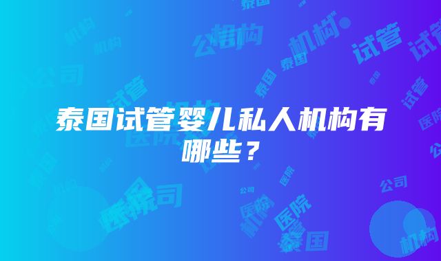 泰国试管婴儿私人机构有哪些？