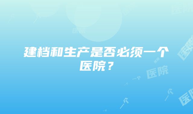 建档和生产是否必须一个医院？