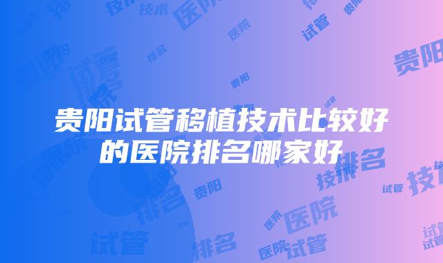 贵阳试管移植技术比较好的医院排名哪家好