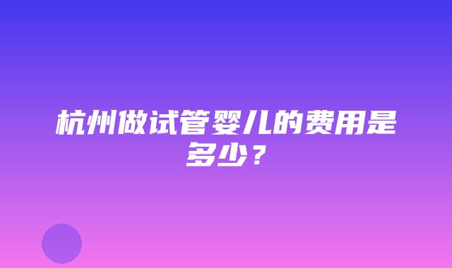 杭州做试管婴儿的费用是多少？