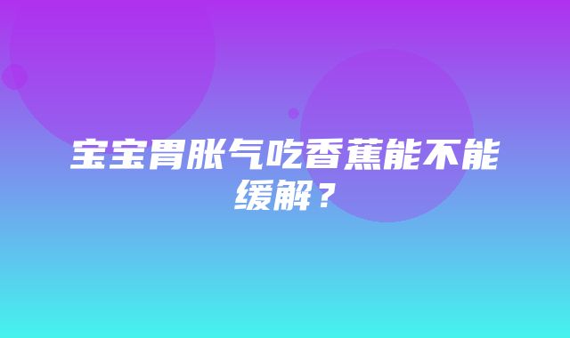 宝宝胃胀气吃香蕉能不能缓解？