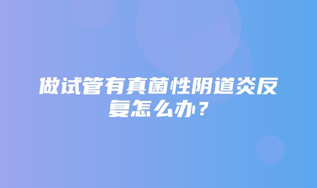 做试管有真菌性阴道炎反复怎么办？