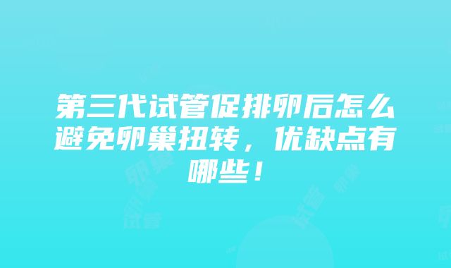 第三代试管促排卵后怎么避免卵巢扭转，优缺点有哪些！