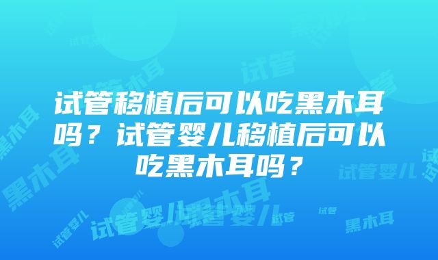 试管移植后可以吃黑木耳吗？试管婴儿移植后可以吃黑木耳吗？