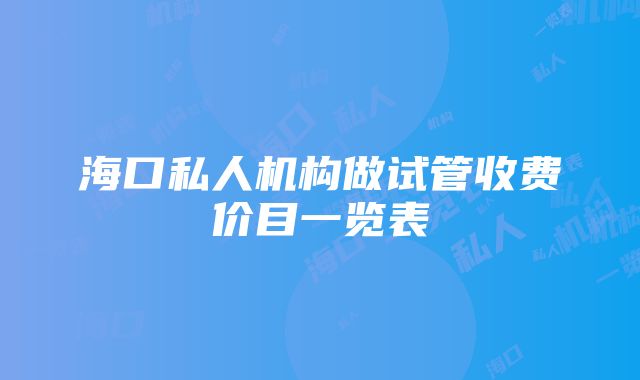 海口私人机构做试管收费价目一览表