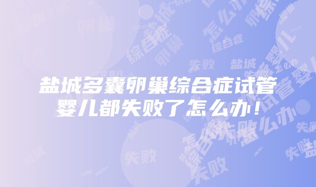 盐城多囊卵巢综合症试管婴儿都失败了怎么办！